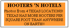 Text Box: HOOTERS 'N HOTELS Photos from 4 TEXAS LOCATIONS!&nbsp;&nbsp; TEXAS HAS MORE HOOTERS PER SQUARE FOOT THAN ANYWHERE ON EARTH!!
&nbsp;
