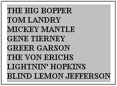 Text Box: THE BIG BOPPER            TOM LANDRY          MICKEY MANTLE         GENE TIERNEY            GREER GARSON               THE VON ERICHS      LIGHTNIN' HOPKINS  BLIND LEMON JEFFERSON

